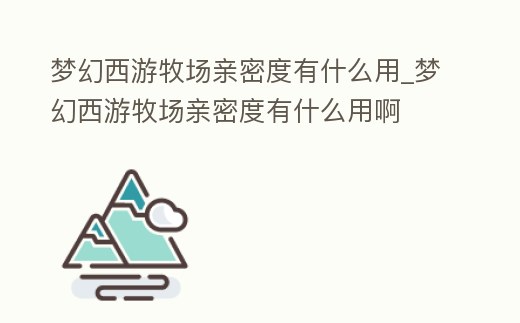 夢幻西游牧場親密度有什么用_夢幻西游牧場親密度有什么用啊