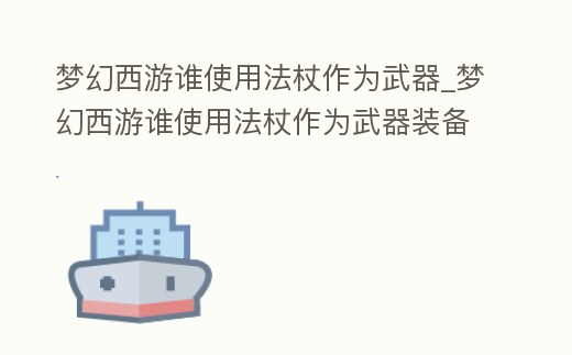 夢幻西游誰使用法杖作為武器_夢幻西游誰使用法杖作為武器裝備