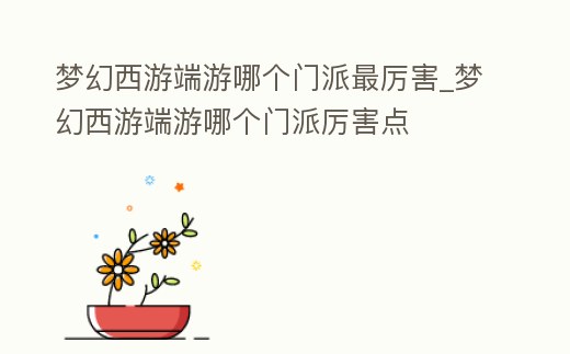 夢幻西游端游哪個門派最厲害_夢幻西游端游哪個門派厲害點