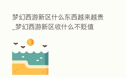 夢幻西游新區(qū)什么東西越來越貴_夢幻西游新區(qū)收什么不貶值