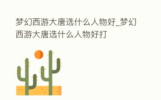 夢(mèng)幻西游大唐選什么人物好_夢(mèng)幻西游大唐選什么人物好打