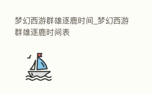 夢幻西游群雄逐鹿時間_夢幻西游群雄逐鹿時間表