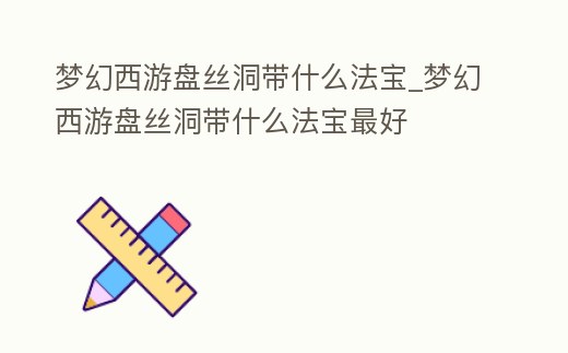 夢幻西游盤絲洞帶什么法寶_夢幻西游盤絲洞帶什么法寶最好