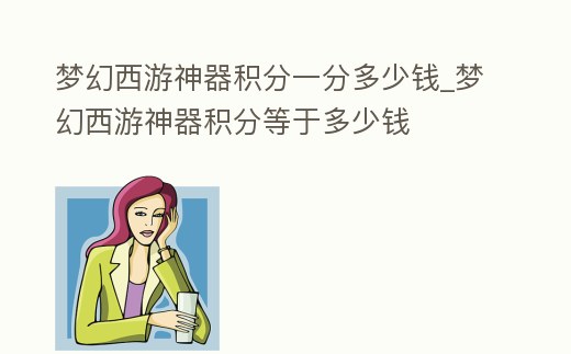 夢(mèng)幻西游神器積分一分多少錢_夢(mèng)幻西游神器積分等于多少錢