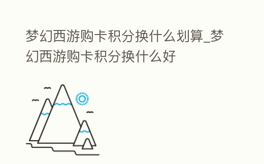 夢幻西游購卡積分換什么劃算_夢幻西游購卡積分換什么好