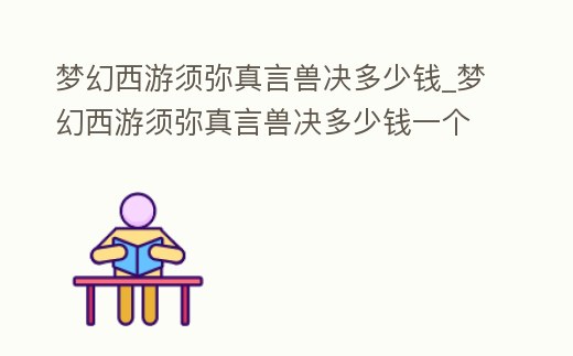 夢幻西游須彌真言獸決多少錢_夢幻西游須彌真言獸決多少錢一個