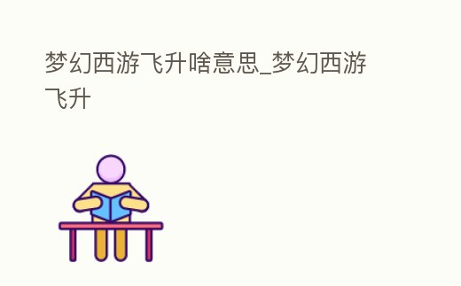 夢幻西游飛升啥意思_夢幻西游 飛升