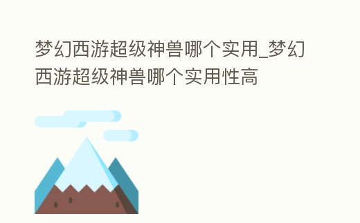 夢幻西游超級神獸哪個實用_夢幻西游超級神獸哪個實用性高