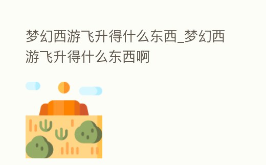 夢幻西游飛升得什么東西_夢幻西游飛升得什么東西啊