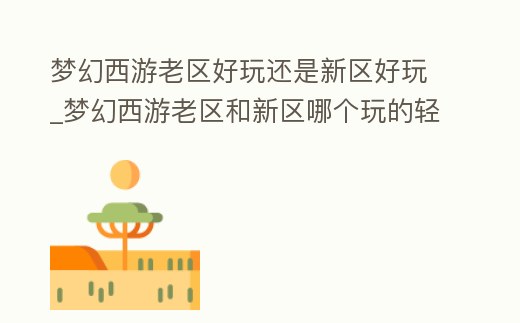 夢幻西游老區好玩還是新區好玩_夢幻西游老區和新區哪個玩的輕松