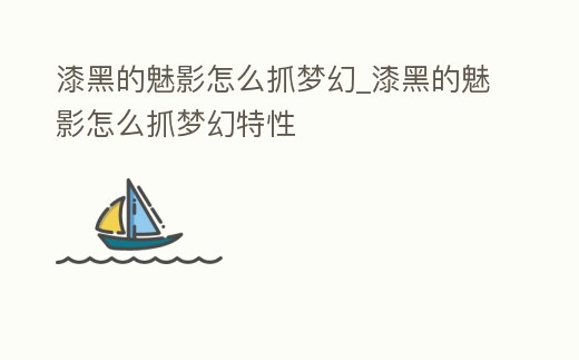 漆黑的魅影怎么抓夢幻_漆黑的魅影怎么抓夢幻特性