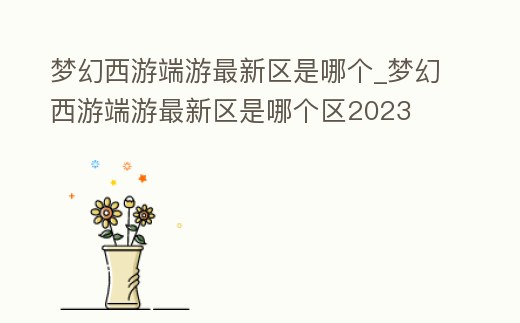 夢幻西游端游最新區是哪個_夢幻西游端游最新區是哪個區2023