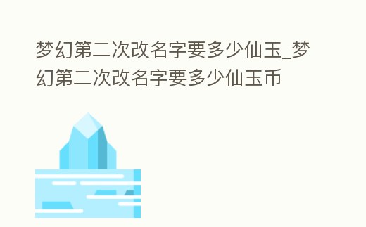 夢(mèng)幻第二次改名字要多少仙玉_夢(mèng)幻第二次改名字要多少仙玉幣