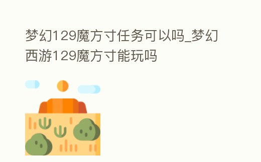 夢幻129魔方寸任務可以嗎_夢幻西游129魔方寸能玩嗎