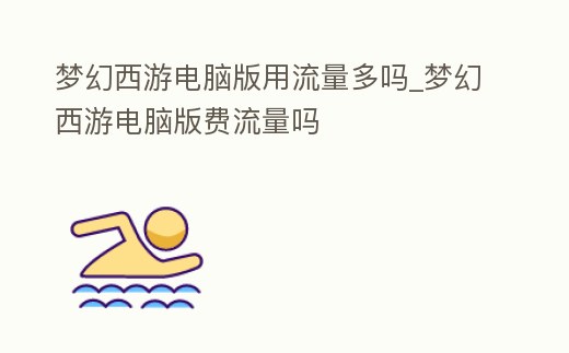 夢幻西游電腦版用流量多嗎_夢幻西游電腦版費流量嗎