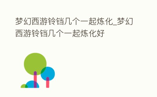 夢幻西游鈴鐺幾個一起煉化_夢幻西游鈴鐺幾個一起煉化好