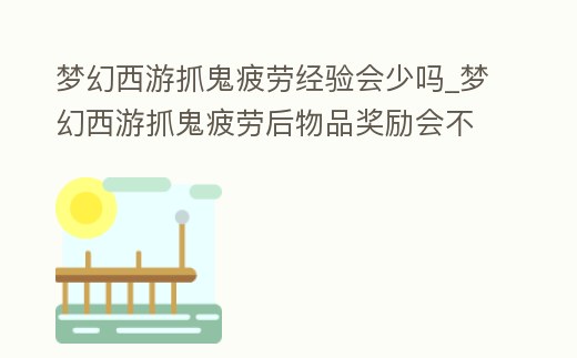 夢幻西游抓鬼疲勞經驗會少嗎_夢幻西游抓鬼疲勞后物品獎勵會不會減少