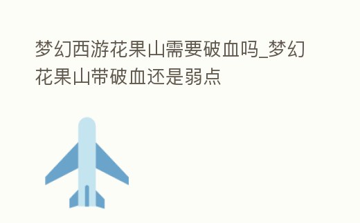 夢幻西游花果山需要破血嗎_夢幻花果山帶破血還是弱點