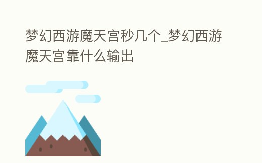 夢幻西游魔天宮秒幾個_夢幻西游魔天宮靠什么輸出