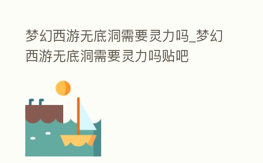 夢幻西游無底洞需要靈力嗎_夢幻西游無底洞需要靈力嗎貼吧