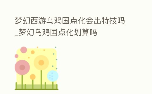 夢幻西游烏雞國點化會出特技嗎_夢幻烏雞國點化劃算嗎