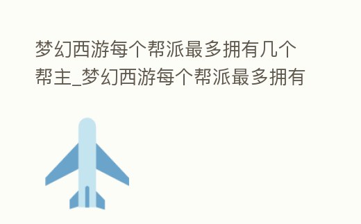 夢幻西游每個幫派最多擁有幾個幫主_夢幻西游每個幫派最多擁有幾個幫主角