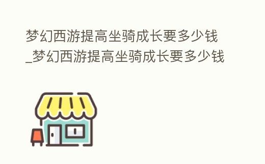夢幻西游提高坐騎成長要多少錢_夢幻西游提高坐騎成長要多少錢