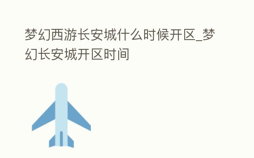 夢幻西游長安城什么時候開區_夢幻長安城開區時間