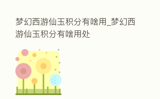 夢幻西游仙玉積分有啥用_夢幻西游仙玉積分有啥用處