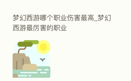 夢幻西游哪個職業傷害最高_夢幻西游最厲害的職業