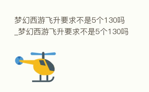 夢幻西游飛升要求不是5個130嗎_夢幻西游飛升要求不是5個130嗎怎么弄