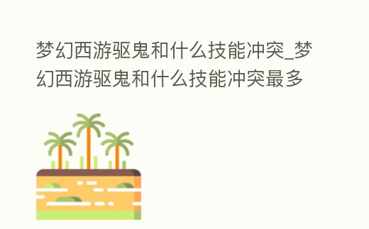 夢幻西游驅(qū)鬼和什么技能沖突_夢幻西游驅(qū)鬼和什么技能沖突最多