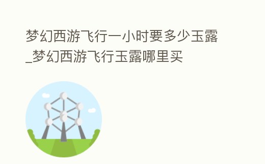 夢幻西游飛行一小時要多少玉露_夢幻西游飛行玉露哪里買