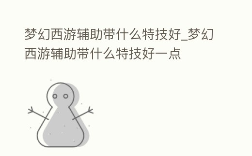 夢(mèng)幻西游輔助帶什么特技好_夢(mèng)幻西游輔助帶什么特技好一點(diǎn)