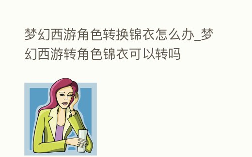 夢幻西游角色轉換錦衣怎么辦_夢幻西游轉角色錦衣可以轉嗎