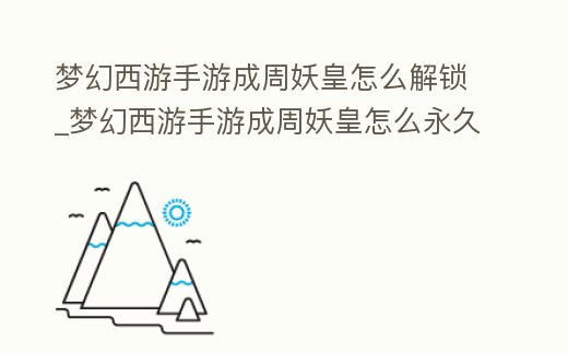 夢幻西游手游成周妖皇怎么解鎖_夢幻西游手游成周妖皇怎么永久解鎖