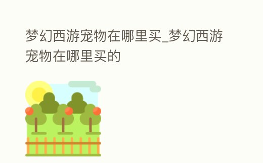 夢幻西游寵物在哪里買_夢幻西游寵物在哪里買的