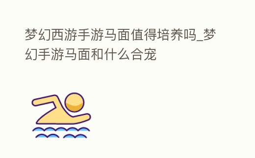 夢幻西游手游馬面值得培養(yǎng)嗎_夢幻手游馬面和什么合寵