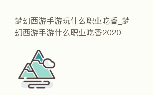 夢幻西游手游玩什么職業(yè)吃香_夢幻西游手游什么職業(yè)吃香2020