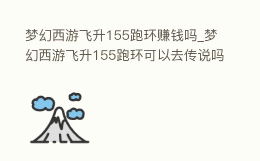 夢幻西游飛升155跑環賺錢嗎_夢幻西游飛升155跑環可以去傳說嗎