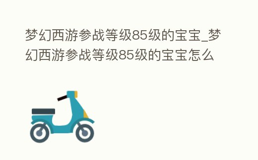 夢幻西游參戰等級85級的寶寶_夢幻西游參戰等級85級的寶寶怎么獲得