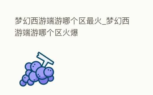 夢(mèng)幻西游端游哪個(gè)區(qū)最火_夢(mèng)幻西游端游哪個(gè)區(qū)火爆