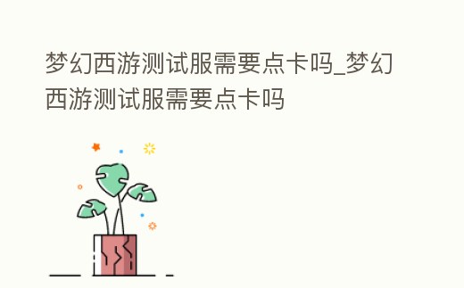 夢幻西游測試服需要點卡嗎_夢幻西游測試服需要點卡嗎