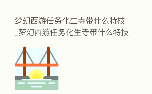 夢幻西游任務(wù)化生寺帶什么特技_夢幻西游任務(wù)化生寺帶什么特技最好