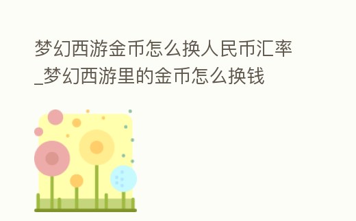 夢幻西游金幣怎么換人民幣匯率_夢幻西游里的金幣怎么換錢