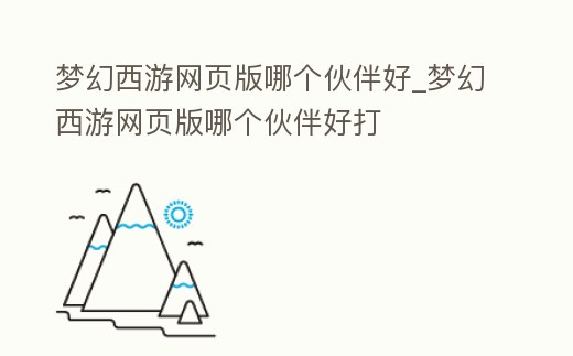 夢幻西游網頁版哪個伙伴好_夢幻西游網頁版哪個伙伴好打