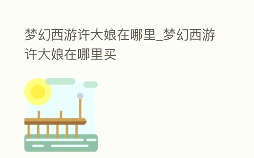 夢幻西游許大娘在哪里_夢幻西游許大娘在哪里買