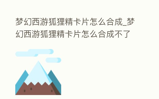 夢幻西游狐貍精卡片怎么合成_夢幻西游狐貍精卡片怎么合成不了