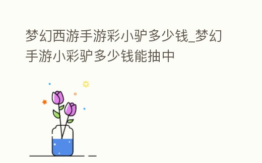 夢幻西游手游彩小驢多少錢_夢幻手游小彩驢多少錢能抽中