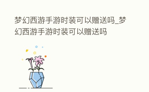夢幻西游手游時裝可以贈送嗎_夢幻西游手游時裝可以贈送嗎